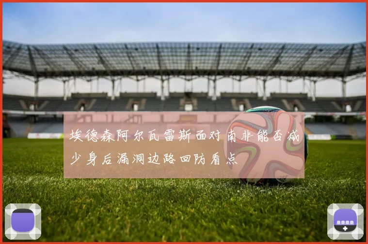 埃德森阿尔瓦雷斯面对南非能否减少身后漏洞边路回防看点