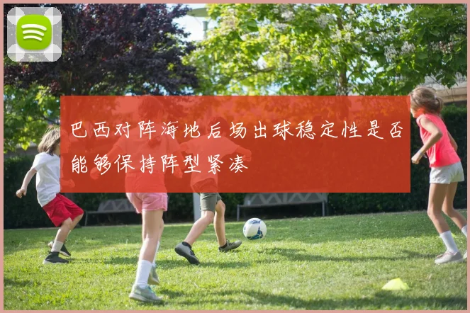 巴西对阵海地后场出球稳定性是否能够保持阵型紧凑