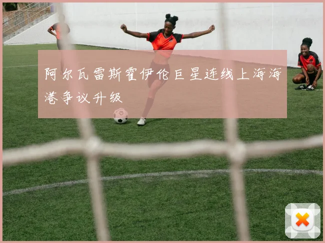 阿尔瓦雷斯霍伊伦巨星连线上海海港争议升级