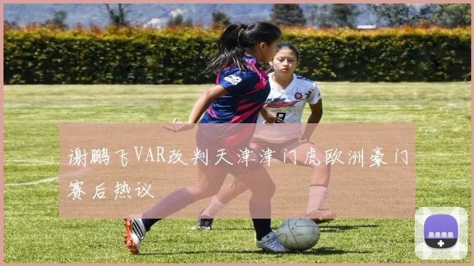 谢鹏飞VAR改判天津津门虎欧洲豪门赛后热议