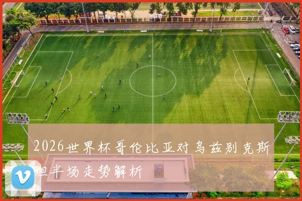 2026世界杯哥伦比亚对乌兹别克斯坦半场走势解析