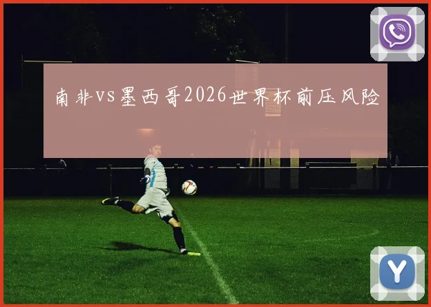 南非vs墨西哥2026世界杯前压风险