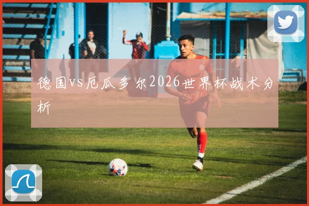 德国vs厄瓜多尔2026世界杯战术分析