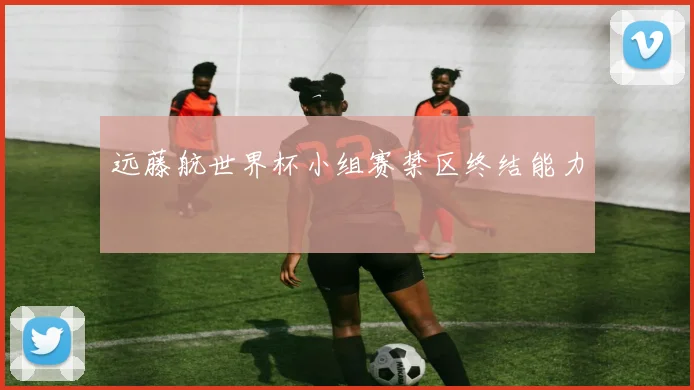 远藤航世界杯小组赛禁区终结能力