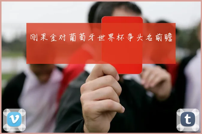 刚果金对葡萄牙世界杯争头名前瞻
