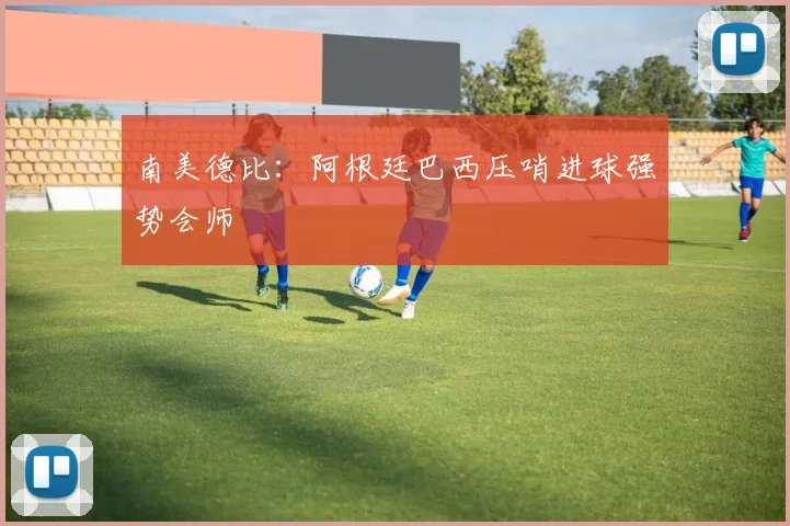 南美德比：阿根廷巴西压哨进球强势会师