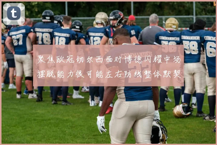 聚焦欧冠切尔西面对博德闪耀中场摆脱能力很可能左右防线整体默契