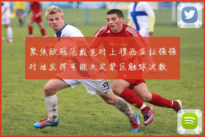 聚焦欧冠范戴克对上穆西亚拉强强对话发挥可能决定禁区触球次数