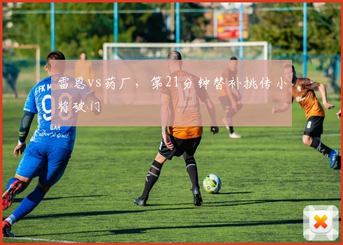 雷恩vs药厂，第21分钟替补挑传小将破门