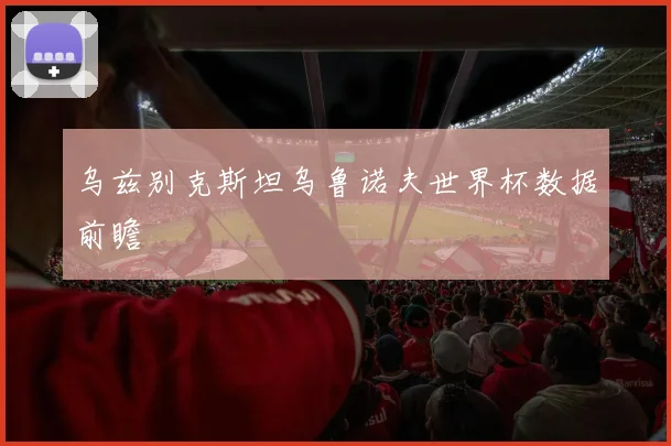 乌兹别克斯坦乌鲁诺夫世界杯数据前瞻