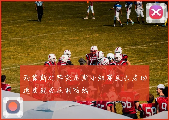 西蒙斯对阵突尼斯小组赛反击启动速度能否压制防线