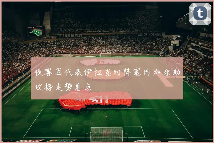 侯赛因代表伊拉克对阵塞内加尔助攻榜走势看点