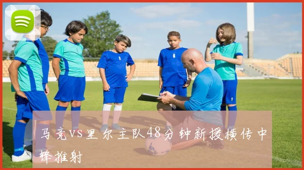 马竞vs里尔主队48分钟新援横传中锋推射