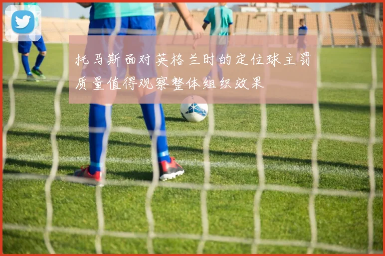 托马斯面对英格兰时的定位球主罚质量值得观察整体组织效果