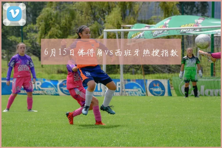 6月15日佛得角vs西班牙热搜指数