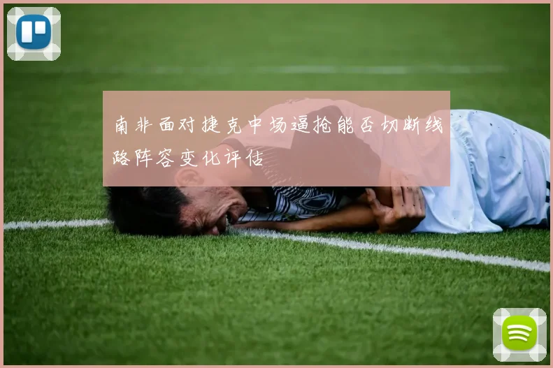 南非面对捷克中场逼抢能否切断线路阵容变化评估