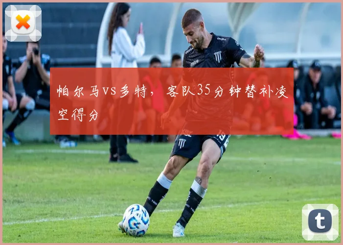 帕尔马vs多特，客队35分钟替补凌空得分