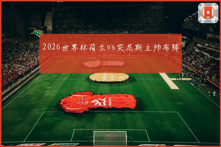 2026世界杯荷兰vs突尼斯主帅布阵