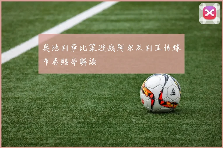 奥地利萨比策迎战阿尔及利亚传球节奏赔率解读