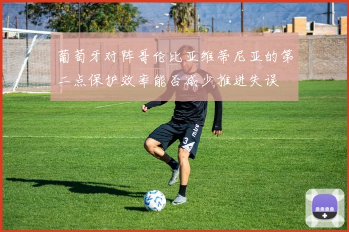 葡萄牙对阵哥伦比亚维蒂尼亚的第二点保护效率能否减少推进失误