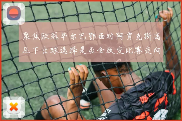 聚焦欧冠毕尔巴鄂面对阿贾克斯高压下出球选择是否会改变比赛走向