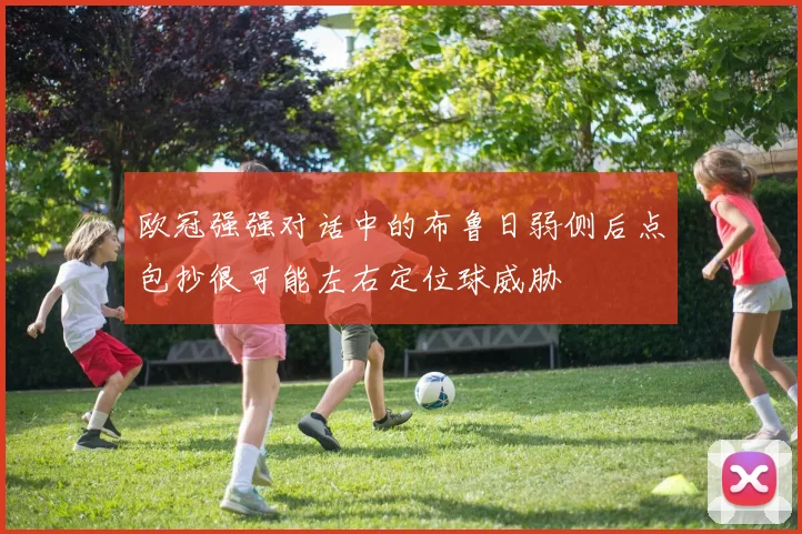 欧冠强强对话中的布鲁日弱侧后点包抄很可能左右定位球威胁