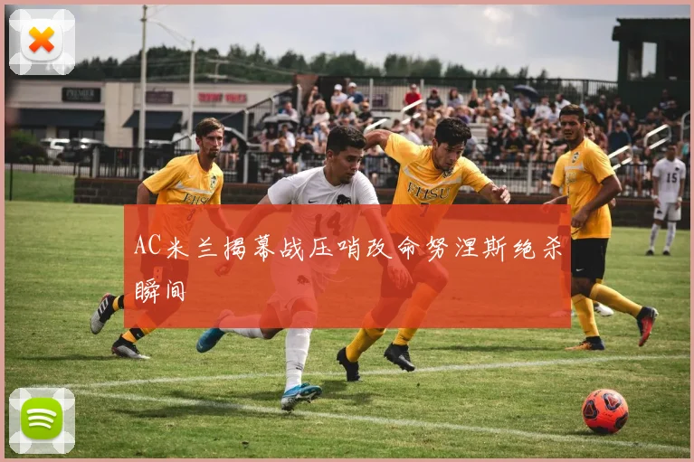 AC米兰揭幕战压哨改命努涅斯绝杀瞬间