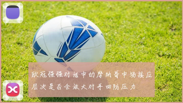 欧冠强强对话中的摩纳哥中场接应层次是否会放大对手回防压力