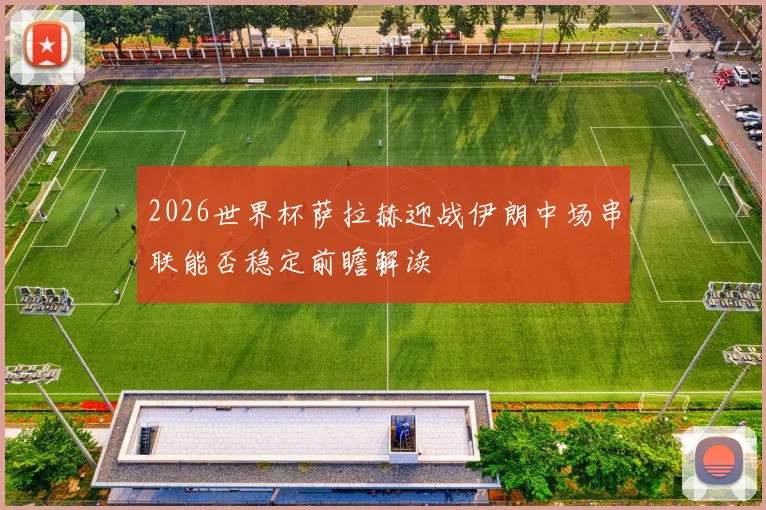 2026世界杯萨拉赫迎战伊朗中场串联能否稳定前瞻解读