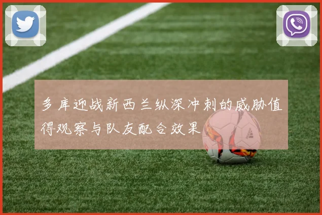 多库迎战新西兰纵深冲刺的威胁值得观察与队友配合效果