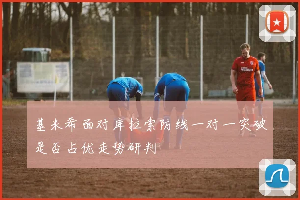 基米希面对库拉索防线一对一突破是否占优走势研判