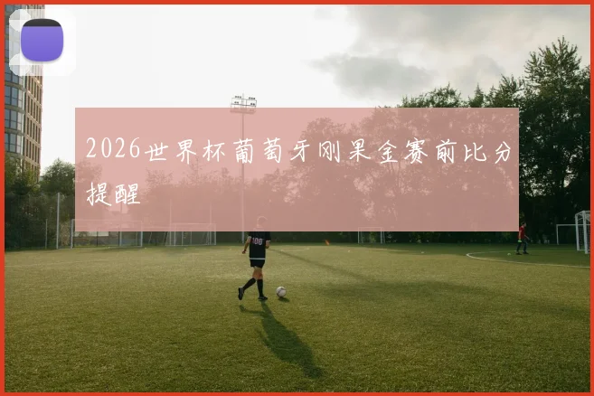 2026世界杯葡萄牙刚果金赛前比分提醒