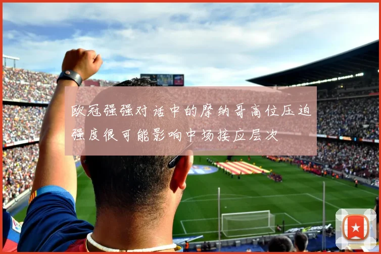 欧冠强强对话中的摩纳哥高位压迫强度很可能影响中场接应层次