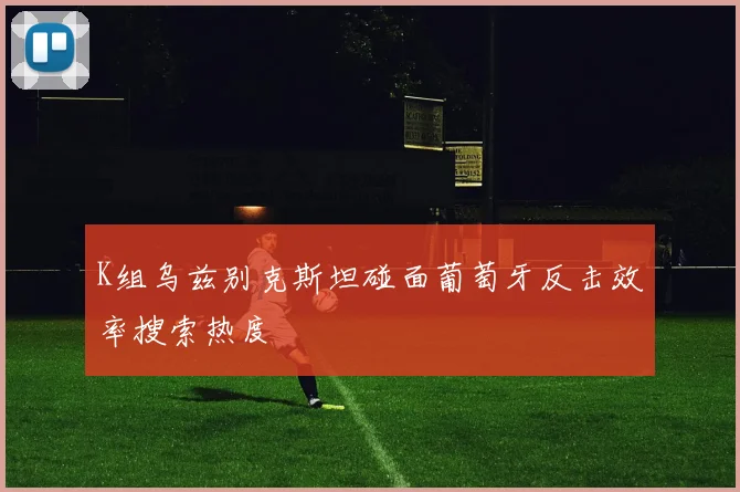 K组乌兹别克斯坦碰面葡萄牙反击效率搜索热度