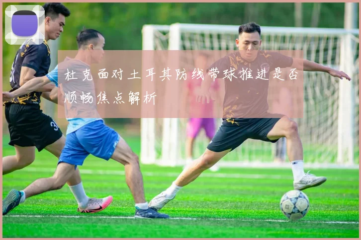 杜克面对土耳其防线带球推进是否顺畅焦点解析