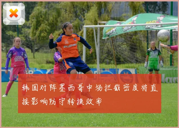 韩国对阵墨西哥中场拦截密度将直接影响防守转换效率