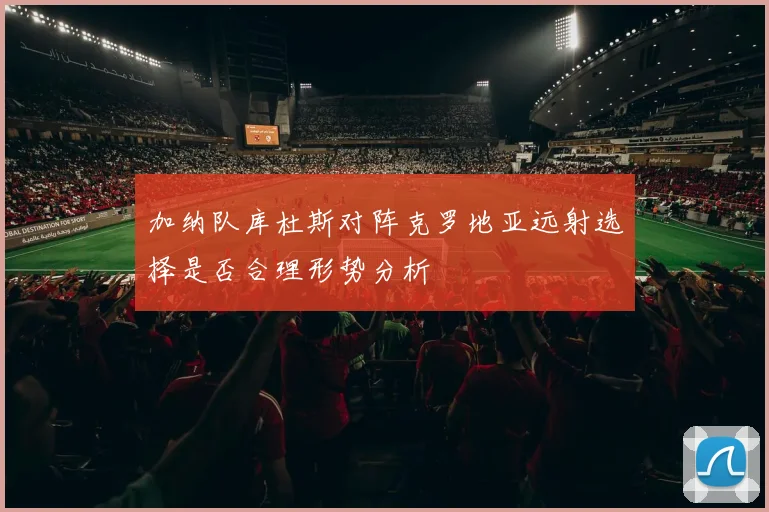 加纳队库杜斯对阵克罗地亚远射选择是否合理形势分析