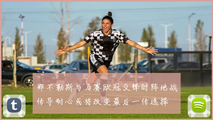 那不勒斯与马赛欧冠交锋时阵地战传导耐心或将改变最后一传选择