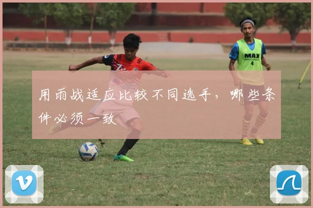 用雨战适应比较不同选手，哪些条件必须一致