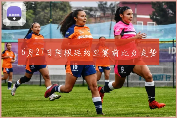 6月27日阿根廷约旦赛前比分走势