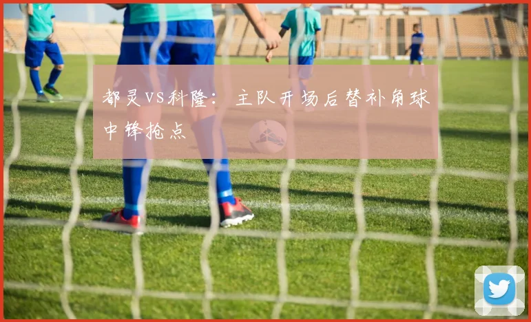 都灵vs科隆：主队开场后替补角球中锋抢点
