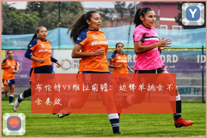 布伦特vs维拉前瞻：边锋单挑会不会奏效