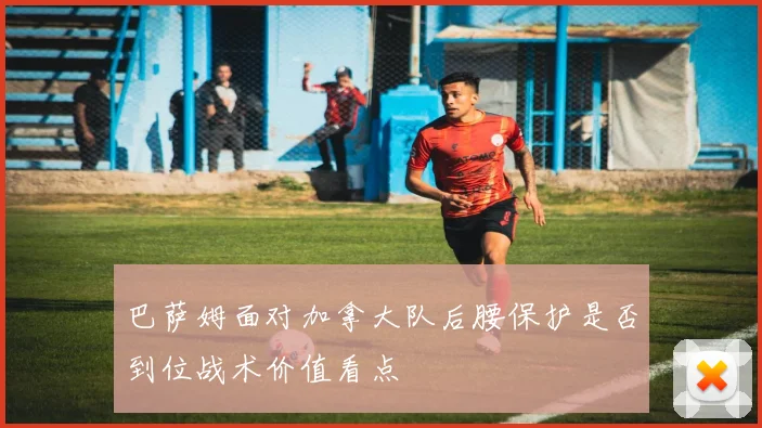 巴萨姆面对加拿大队后腰保护是否到位战术价值看点