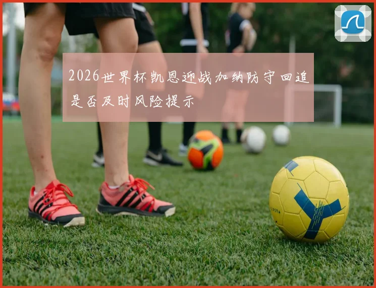 2026世界杯凯恩迎战加纳防守回追是否及时风险提示