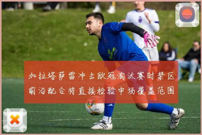 加拉塔萨雷冲击欧冠淘汰赛时禁区前沿配合将直接检验中场覆盖范围